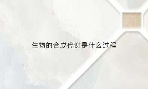 生物的合成代谢是什么过程(生物合成途径的意义有哪些)