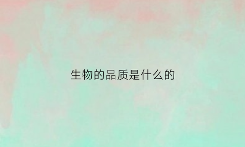 生物的品质是什么的(生物的精神)