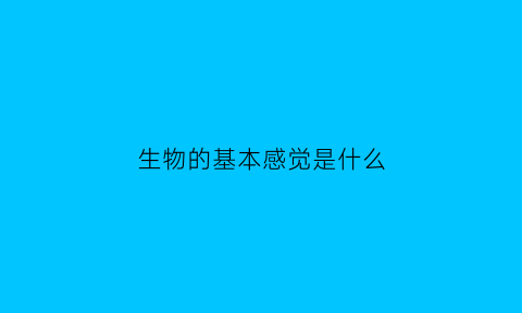 生物的基本感觉是什么(生物的基本物质是什么)