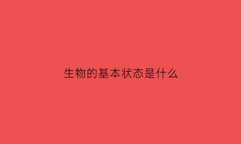 生物的基本状态是什么(生物的基本性质是什么)
