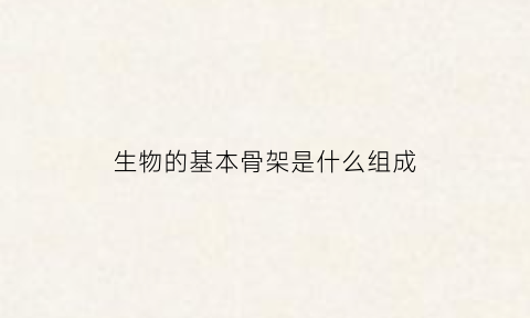 生物的基本骨架是什么组成(生物体的基本骨架是由什么构成的)