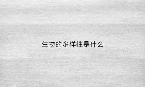 生物的多样性是什么(生物的多样性是什么时候学的)