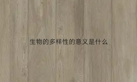 生物的多样性的意义是什么(生物多样性有哪三方面意义)