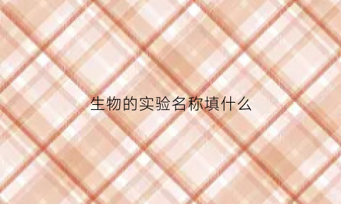 生物的实验名称填什么(生物实验类型分哪几种)