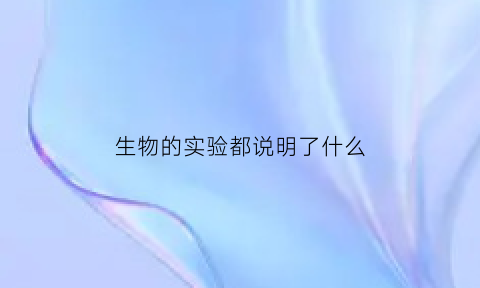生物的实验都说明了什么(生物实验的重要性)