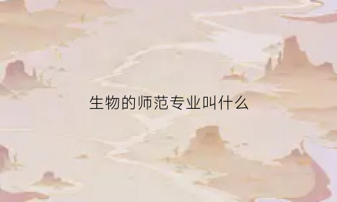 生物的师范专业叫什么(生物类的师范专业)