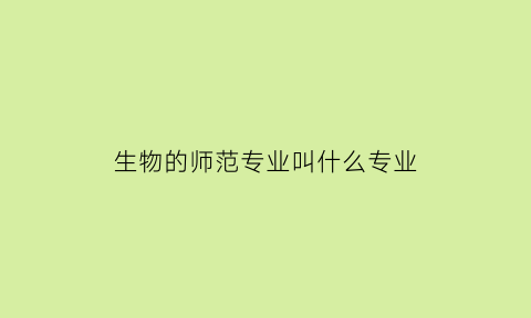 生物的师范专业叫什么专业(生物(师范))