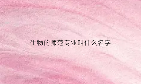 生物的师范专业叫什么名字(生物师范类学什么课程)
