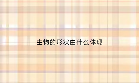 生物的形状由什么体现(生物的形状包括什么)