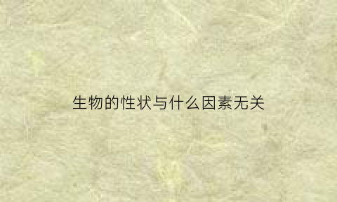 生物的性状与什么因素无关(生物性状举例)