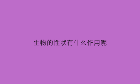 生物的性状有什么作用呢(生物的性状指什么)