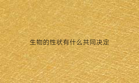 生物的性状有什么共同决定(生物的性状有什么共同决定的)