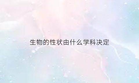 生物的性状由什么学科决定(生物的性状由什么和什么决定)