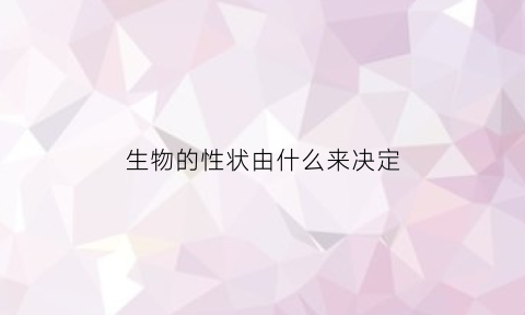 生物的性状由什么来决定(生物的性状由什么和什么决定)