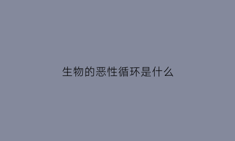 生物的恶性循环是什么(恶性循环在生活中的例子)