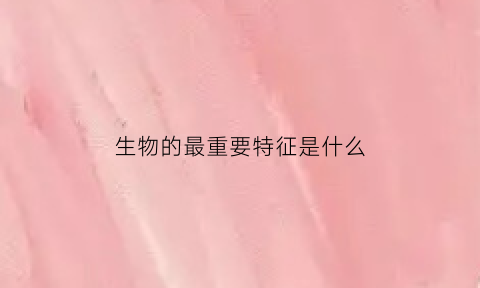 生物的最重要特征是什么(生物最重要的基本特征)