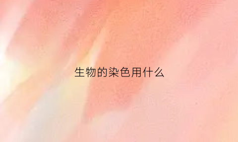 生物的染色用什么(生物的染色剂)