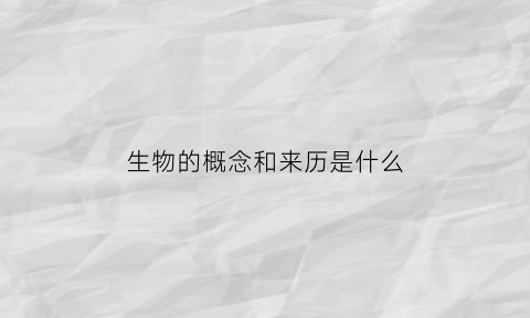 生物的概念和来历是什么(生物的概念和来历是什么呢)