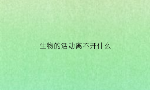 生物的活动离不开什么(生物的生命活动都离不开细胞对不对)