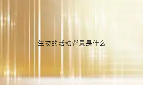 生物的活动背景是什么(生物活动主题)