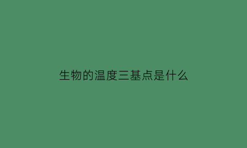 生物的温度三基点是什么(生物的三基点温度五基点温度是如何定义的)