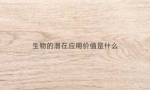 生物的潜在应用价值是什么(生物的应用与最近进展)