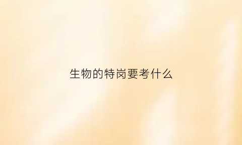 生物的特岗要考什么(生物的特岗要考什么题型)