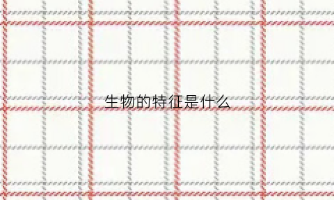 生物的特征是什么(生物的特征是什么)
