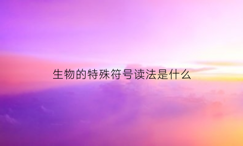 生物的特殊符号读法是什么(生物的特殊符号读法是什么)