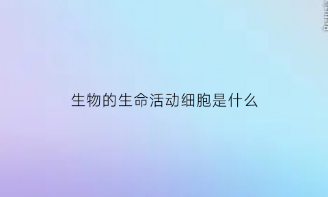 生物的生命活动细胞是什么(生物的生命活动细胞是什么细胞)