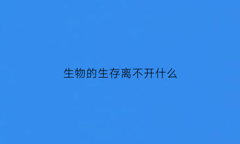 生物的生存离不开什么(生物的生存离不开什么等非生物)