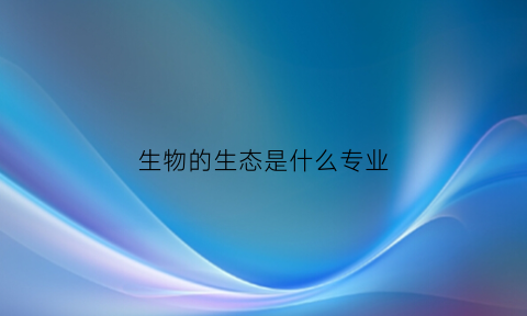 生物的生态是什么专业(生态学是生物科学类吗)