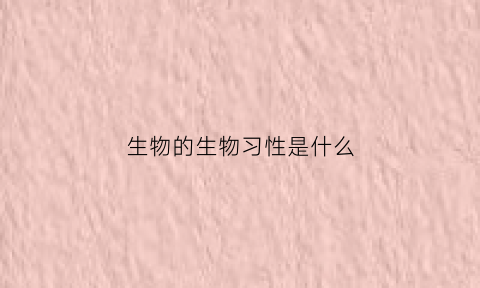 生物的生物习性是什么(生物的生活特征)