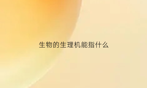 生物的生理机能指什么(生物的生理机能指什么生物)
