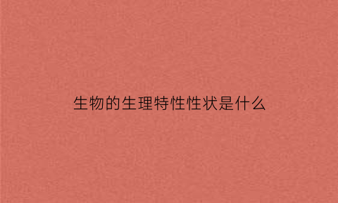 生物的生理特性性状是什么(生物特征包括生理特征和行为特征)