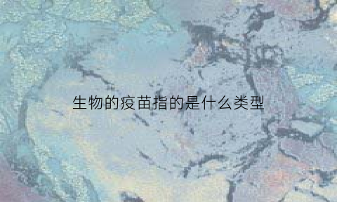 生物的疫苗指的是什么类型(生物上疫苗的概念)