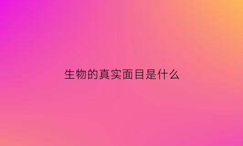 生物的真实面目是什么(生物的样子)