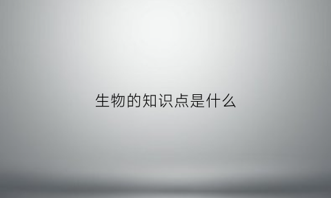 生物的知识点是什么(生物的知识点是什么内容)