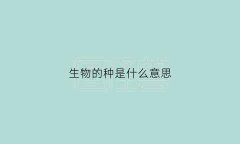 生物的种是什么意思(生物学上种的概念)