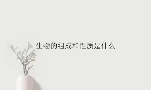 生物的组成和性质是什么(生物的组成和性质是什么意思)