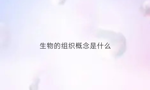 生物的组织概念是什么(生物的组织是什么意思)