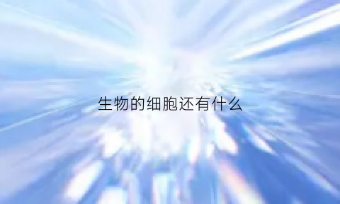 生物的细胞还有什么(生物细胞具有什么什么和什么的功能)