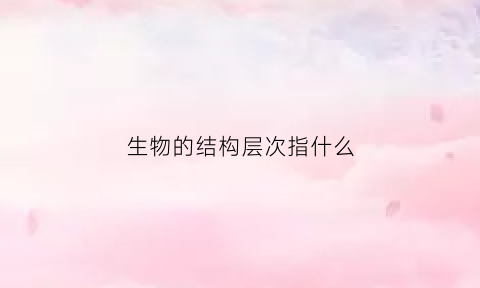 生物的结构层次指什么(生物的结构有哪些)
