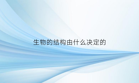 生物的结构由什么决定的(生物结构决定功能原理)