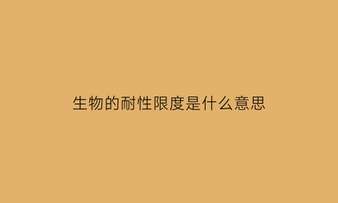 生物的耐性限度是什么意思(生物耐受范围的调整及生态学意义)