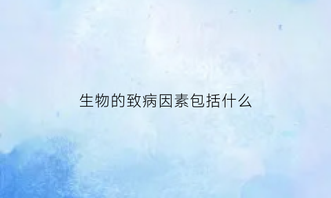生物的致病因素包括什么(总结生物应致病因素致病的共同特点)