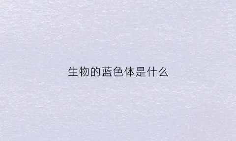 生物的蓝色体是什么(蓝色生物拍什么)