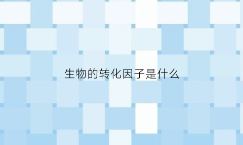生物的转化因子是什么(生物中的转化)