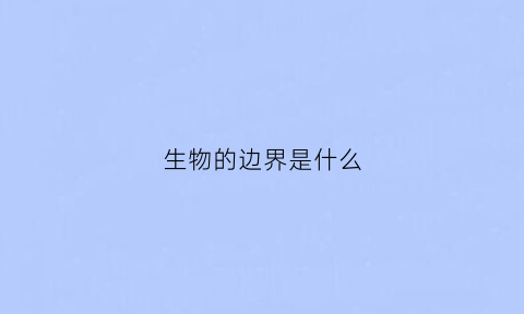 生物的边界是什么(生物的边界是什么结构)