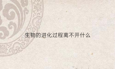 生物的进化过程离不开什么(生物进化离我们不遥远)